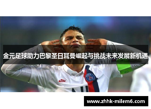 金元足球助力巴黎圣日耳曼崛起与挑战未来发展新机遇