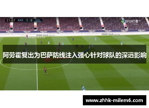 阿劳霍复出为巴萨防线注入强心针对球队的深远影响