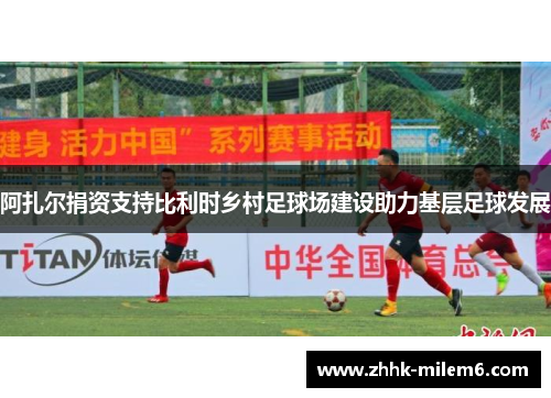 阿扎尔捐资支持比利时乡村足球场建设助力基层足球发展