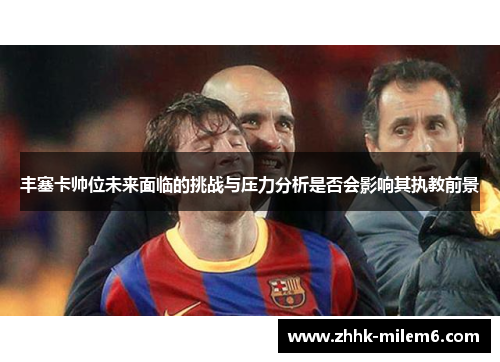 丰塞卡帅位未来面临的挑战与压力分析是否会影响其执教前景