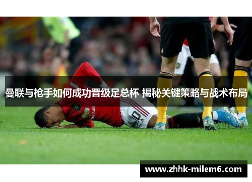 曼联与枪手如何成功晋级足总杯 揭秘关键策略与战术布局
