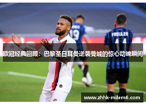 欧冠经典回顾：巴黎圣日耳曼逆袭曼城的惊心动魄瞬间