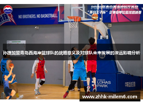 孙捷加盟青岛西海岸篮球队的战略意义及对球队未来发展的深远影响分析