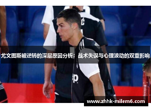 尤文图斯被逆转的深层原因分析：战术失误与心理波动的双重影响