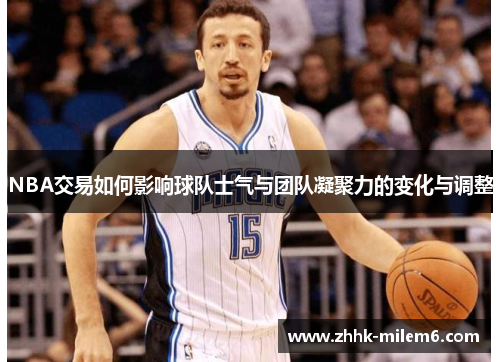 NBA交易如何影响球队士气与团队凝聚力的变化与调整