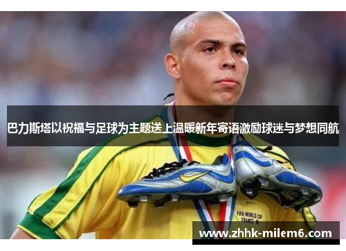 巴力斯塔以祝福与足球为主题送上温暖新年寄语激励球迷与梦想同航