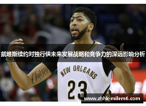 戴维斯续约对独行侠未来发展战略和竞争力的深远影响分析