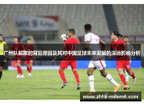 广州队解散的背后原因及其对中国足球未来发展的深远影响分析