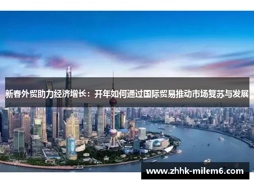 新春外贸助力经济增长：开年如何通过国际贸易推动市场复苏与发展