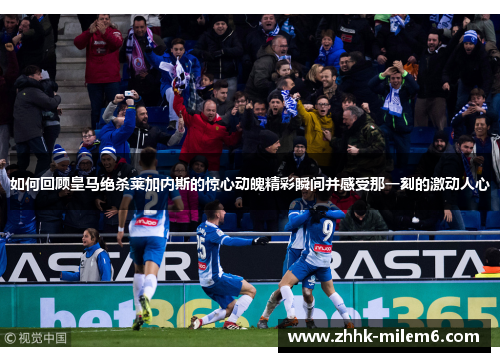 如何回顾皇马绝杀莱加内斯的惊心动魄精彩瞬间并感受那一刻的激动人心