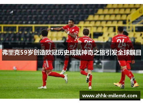 弗里克59岁创造欧冠历史成就神奇之旅引发全球瞩目