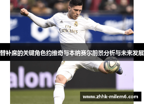 替补席的关键角色约维奇与本纳赛尔前景分析与未来发展