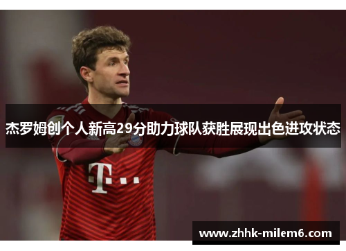 杰罗姆创个人新高29分助力球队获胜展现出色进攻状态