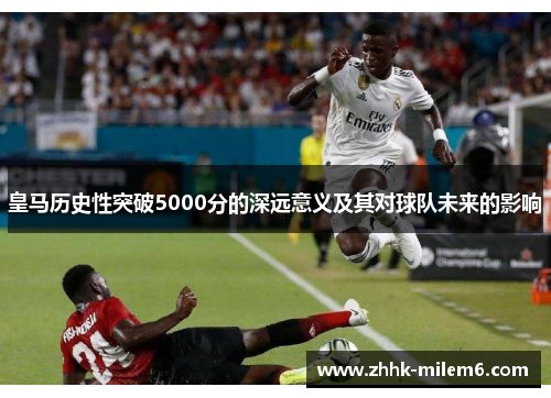 皇马历史性突破5000分的深远意义及其对球队未来的影响