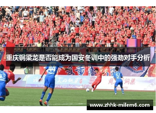 重庆铜梁龙是否能成为国安冬训中的强劲对手分析