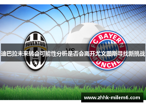 迪巴拉未来转会可能性分析是否会离开尤文图斯寻找新挑战