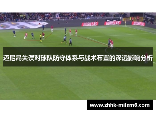 迈尼昂失误对球队防守体系与战术布置的深远影响分析