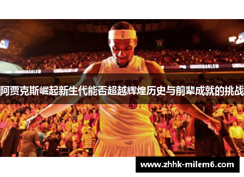 阿贾克斯崛起新生代能否超越辉煌历史与前辈成就的挑战