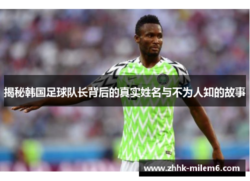 揭秘韩国足球队长背后的真实姓名与不为人知的故事