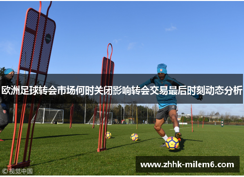 欧洲足球转会市场何时关闭影响转会交易最后时刻动态分析