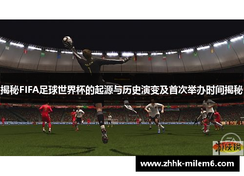 揭秘FIFA足球世界杯的起源与历史演变及首次举办时间揭秘