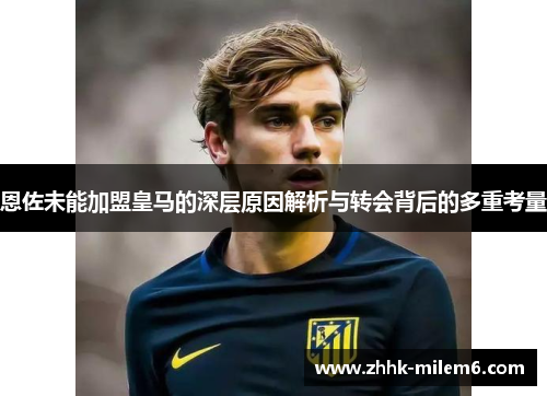 恩佐未能加盟皇马的深层原因解析与转会背后的多重考量