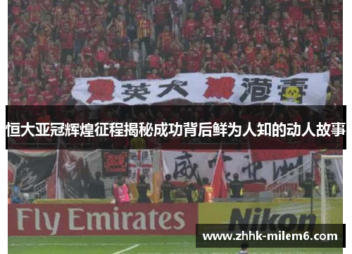 恒大亚冠辉煌征程揭秘成功背后鲜为人知的动人故事