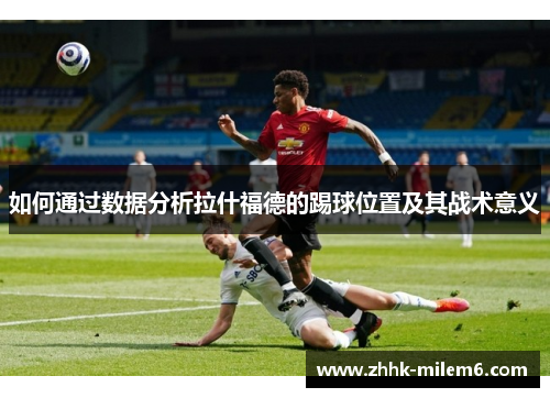 如何通过数据分析拉什福德的踢球位置及其战术意义