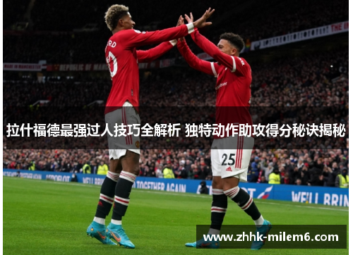 拉什福德最强过人技巧全解析 独特动作助攻得分秘诀揭秘