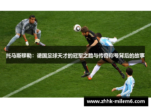 托马斯穆勒：德国足球天才的冠军之路与传奇称号背后的故事