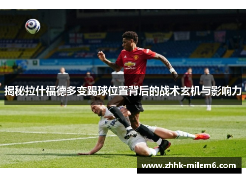 揭秘拉什福德多变踢球位置背后的战术玄机与影响力