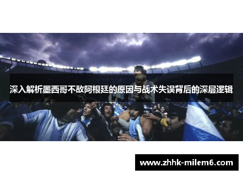 深入解析墨西哥不敌阿根廷的原因与战术失误背后的深层逻辑