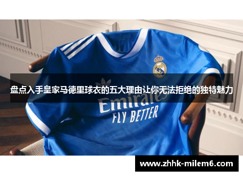 盘点入手皇家马德里球衣的五大理由让你无法拒绝的独特魅力