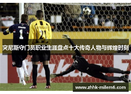 突尼斯守门员职业生涯盘点十大传奇人物与辉煌时刻