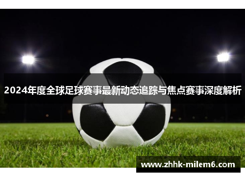 2024年度全球足球赛事最新动态追踪与焦点赛事深度解析