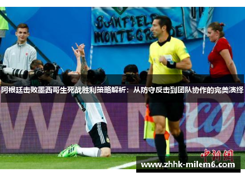 阿根廷击败墨西哥生死战胜利策略解析：从防守反击到团队协作的完美演绎