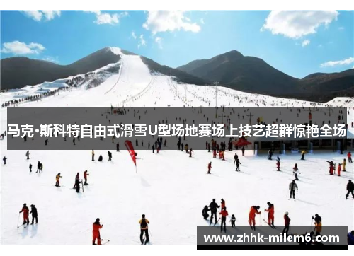 马克·斯科特自由式滑雪U型场地赛场上技艺超群惊艳全场