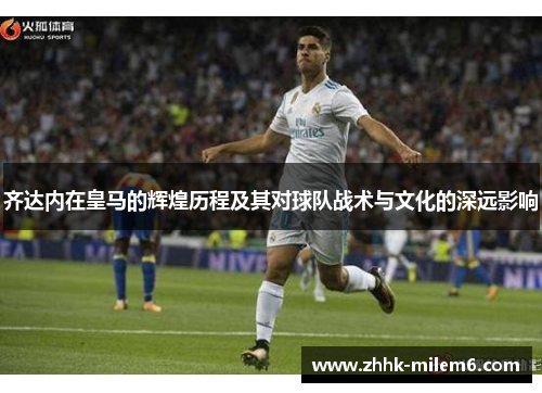 齐达内在皇马的辉煌历程及其对球队战术与文化的深远影响