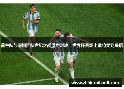 荷兰队与阿根廷队世纪之战激烈对决，世界杯赛场上谁将笑到最后
