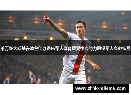 莱万多夫斯基在波兰创办退伍军人体育康复中心助力退役军人身心恢复