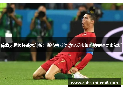 葡萄牙超级杯战术剖析：斯特拉斯堡防守反击策略的关键要素解析