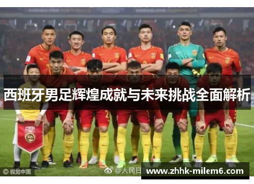西班牙男足辉煌成就与未来挑战全面解析