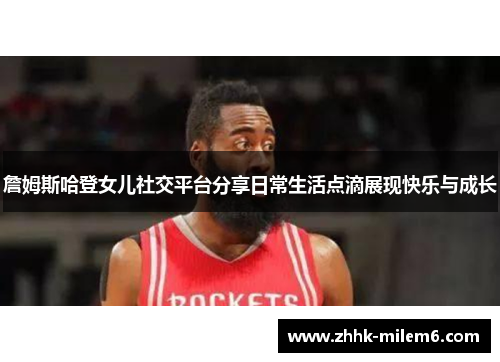 詹姆斯哈登女儿社交平台分享日常生活点滴展现快乐与成长