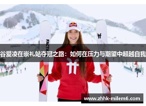 谷爱凌在崇礼站夺冠之路：如何在压力与期望中超越自我