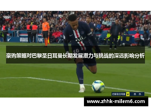 豪购策略对巴黎圣日耳曼长期发展潜力与挑战的深远影响分析