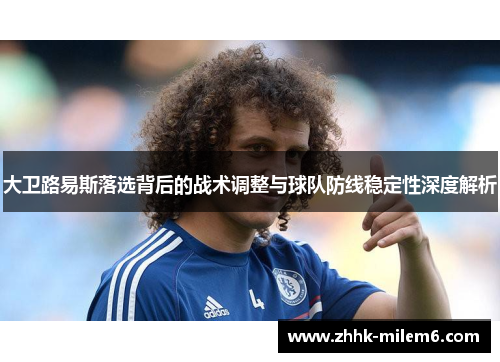 大卫路易斯落选背后的战术调整与球队防线稳定性深度解析