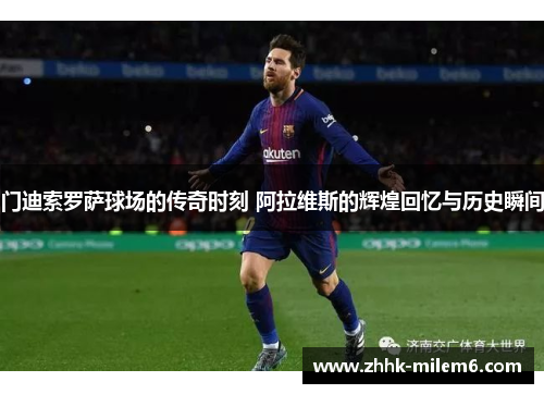 门迪索罗萨球场的传奇时刻 阿拉维斯的辉煌回忆与历史瞬间