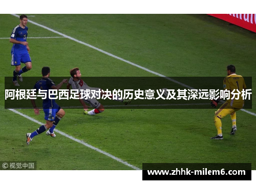 阿根廷与巴西足球对决的历史意义及其深远影响分析