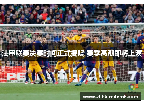 法甲联赛决赛时间正式揭晓 赛季高潮即将上演