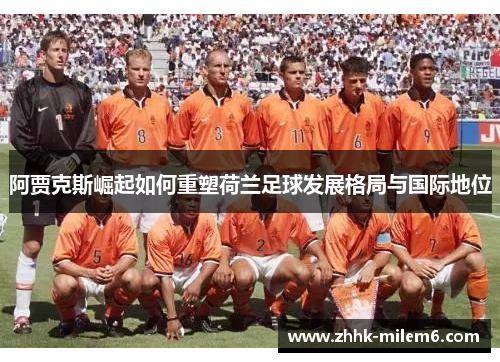 阿贾克斯崛起如何重塑荷兰足球发展格局与国际地位